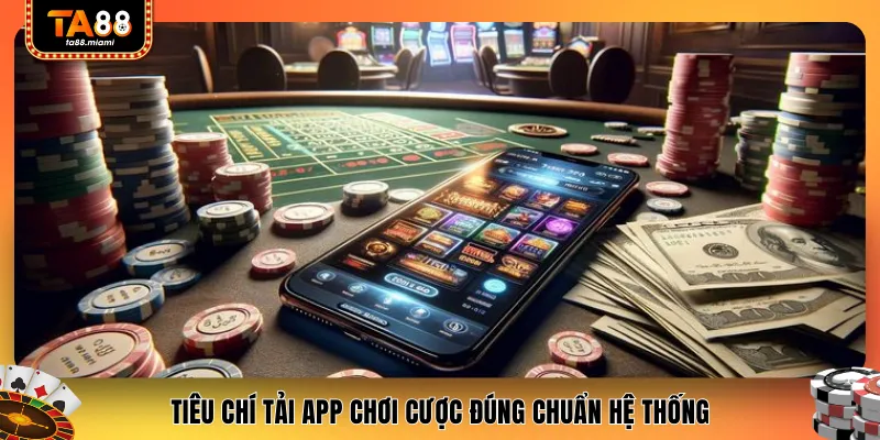 Tiêu chí tải app chơi cược đúng chuẩn hệ thống