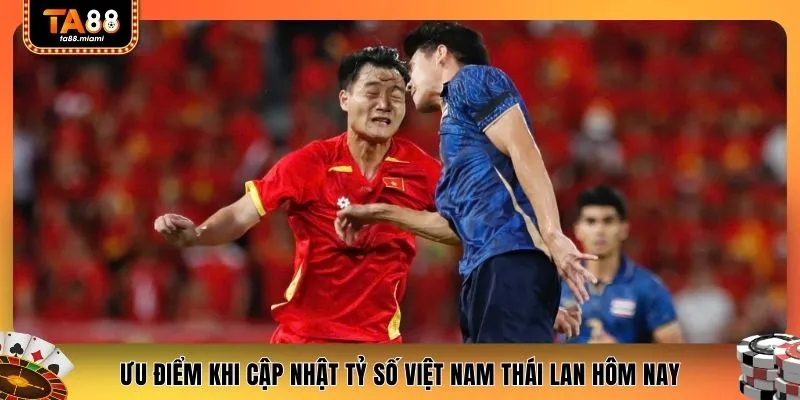 Ưu điểm khi cập nhật tỷ số Việt Nam Thái Lan hôm nay